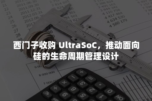 西门子收购 UltraSoC，推动面向硅的生命周期管理设计