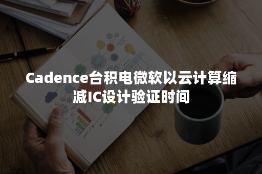 Cadence台积电微软以云计算缩减IC设计验证时间