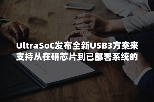 UltraSoC发布全新USB3方案来支持从在研芯片到已部署系统的超高速分析和调试