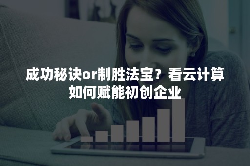 成功秘诀or制胜法宝？看云计算如何赋能初创企业