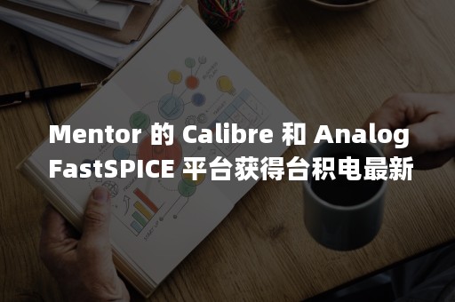 Mentor 的 Calibre 和 Analog FastSPICE 平台获得台积电最新制程技术认证