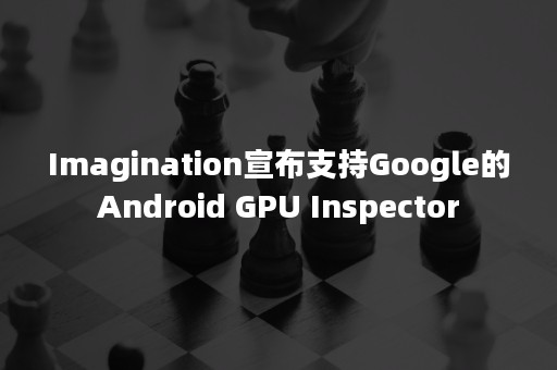 Imagination宣布支持Google的Android GPU Inspector