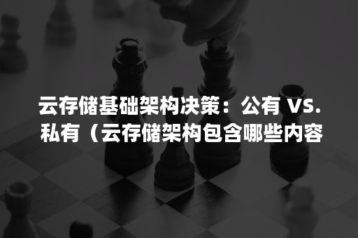 云存储基础架构决策：公有 VS. 私有（云存储架构包含哪些内容( )）