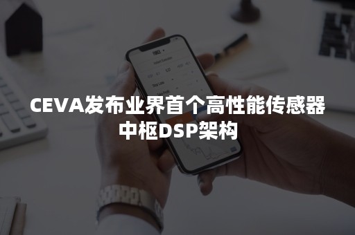 CEVA发布业界首个高性能传感器中枢DSP架构