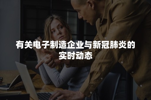 有关电子制造企业与新冠肺炎的实时动态