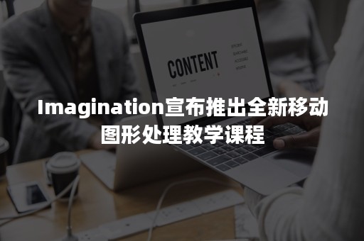 Imagination宣布推出全新移动图形处理教学课程