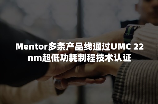 Mentor多条产品线通过UMC 22nm超低功耗制程技术认证