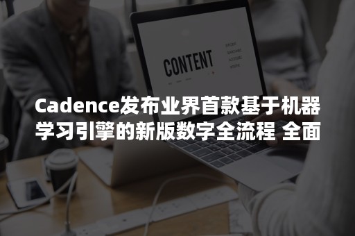 Cadence发布业界首款基于机器学习引擎的新版数字全流程 全面优化设计流程，改善设计质量并提高3倍吞吐量