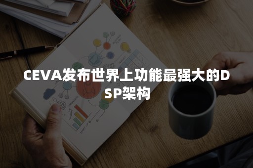 CEVA发布世界上功能最强大的DSP架构