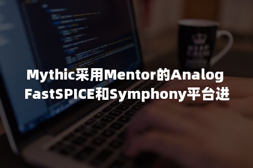 Mythic采用Mentor的Analog FastSPICE和Symphony平台进行AI处理器设计