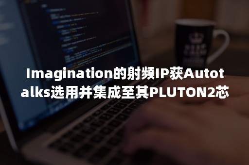 Imagination的射频IP获Autotalks选用并集成至其PLUTON2芯片组中