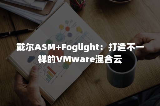 戴尔ASM+Foglight：打造不一样的VMware混合云