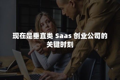 现在是垂直类 Saas 创业公司的关键时刻