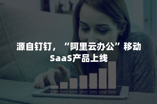 源自钉钉，“阿里云办公”移动SaaS产品上线