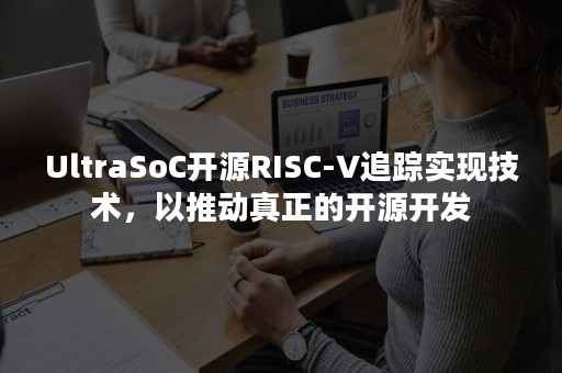 UltraSoC开源RISC-V追踪实现技术，以推动真正的开源开发