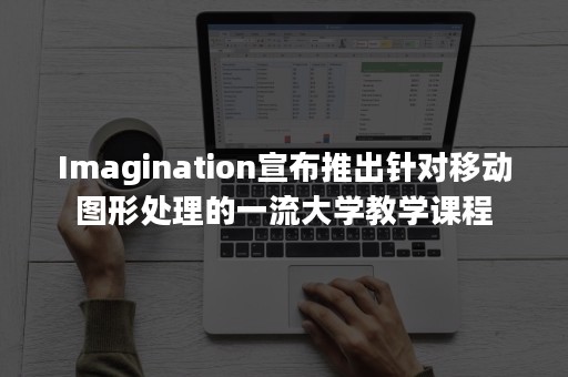 Imagination宣布推出针对移动图形处理的一流大学教学课程