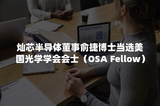 灿芯半导体董事俞捷博士当选美国光学学会会士（OSA Fellow）