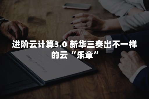 进阶云计算3.0 新华三奏出不一样的云“乐章”