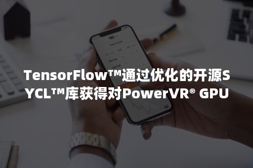 TensorFlow™通过优化的开源SYCL™库获得对PowerVR® GPU的原生支持