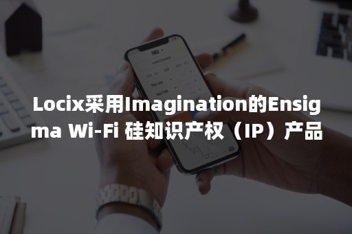 Locix采用Imagination的Ensigma Wi-Fi 硅知识产权（IP）产品实现高性能本地定位