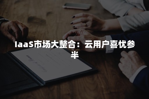 IaaS市场大整合：云用户喜忧参半