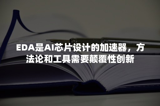 EDA是AI芯片设计的加速器，方法论和工具需要颠覆性创新