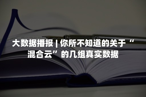 大数据播报 | 你所不知道的关于“混合云”的几组真实数据