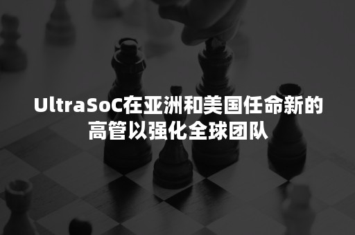 UltraSoC在亚洲和美国任命新的高管以强化全球团队