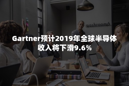 Gartner预计2019年全球半导体收入将下滑9.6%