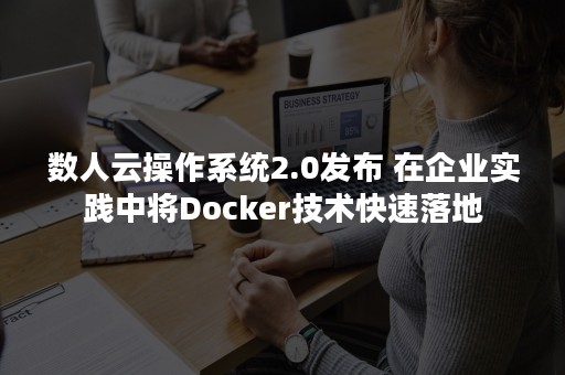 数人云操作系统2.0发布 在企业实践中将Docker技术快速落地