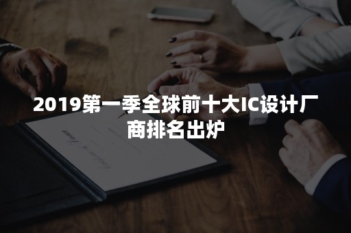 2019第一季全球前十大IC设计厂商排名出炉