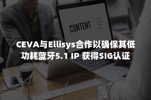 CEVA与Ellisys合作以确保其低功耗蓝牙5.1 IP 获得SIG认证