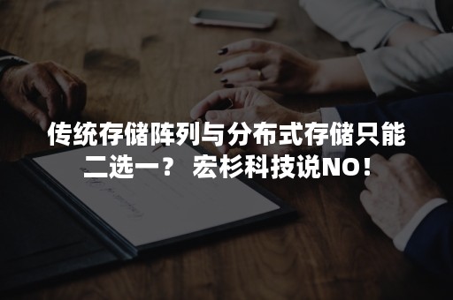 传统存储阵列与分布式存储只能二选一？ 宏杉科技说NO！