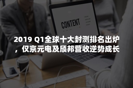 2019 Q1全球十大封测排名出炉，仅京元电及颀邦营收逆势成长