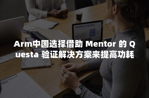 Arm中国选择借助 Mentor 的 Questa 验证解决方案来提高功耗效率并加速 MCU 设计的开发