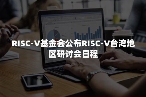 RISC-V基金会公布RISC-V台湾地区研讨会日程