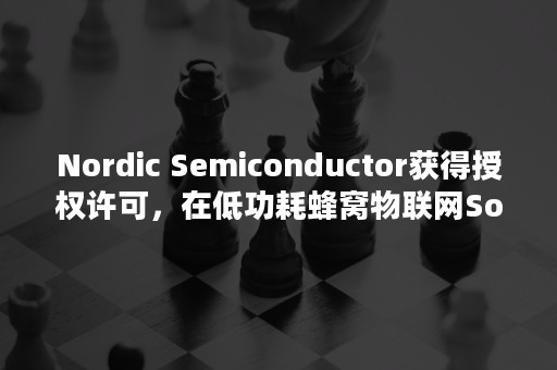 Nordic Semiconductor获得授权许可，在低功耗蜂窝物联网SoC中部署使用CEVA DSP IP