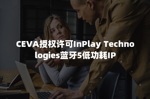 CEVA授权许可InPlay Technologies蓝牙5低功耗IP