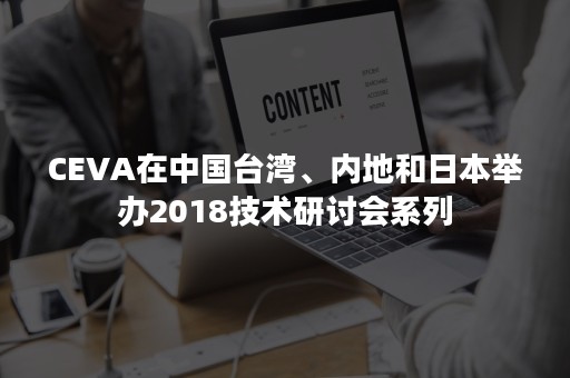 CEVA在中国台湾、内地和日本举办2018技术研讨会系列