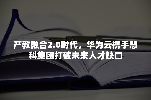 产教融合2.0时代，华为云携手慧科集团打破未来人才缺口