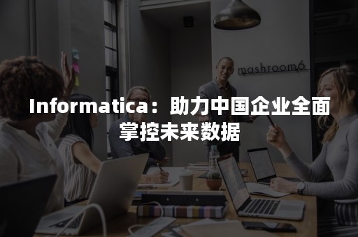 Informatica：助力中国企业全面掌控未来数据