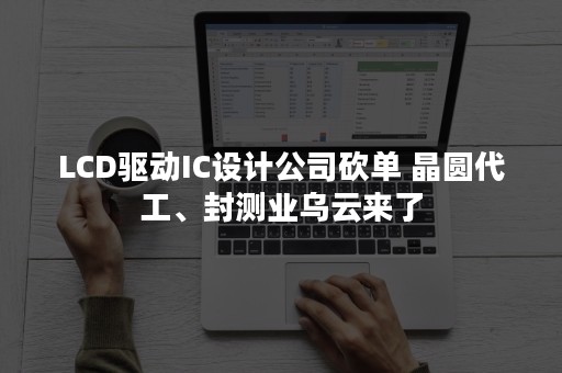 LCD驱动IC设计公司砍单 晶圆代工、封测业乌云来了