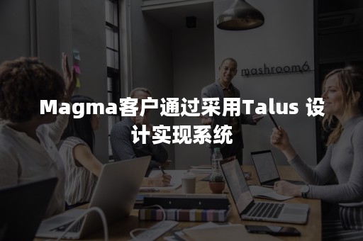 Magma客户通过采用Talus 设计实现系统