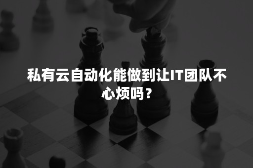 私有云自动化能做到让IT团队不心烦吗？