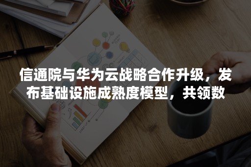 信通院与华为云战略合作升级，发布基础设施成熟度模型，共领数字政府新趋势