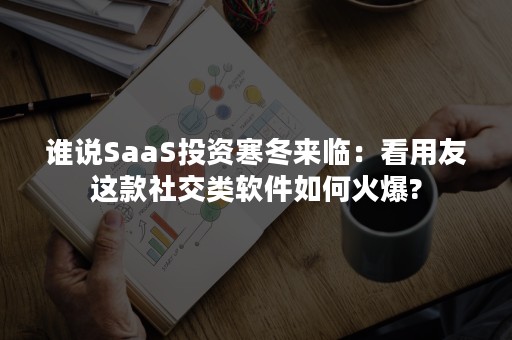 谁说SaaS投资寒冬来临：看用友这款社交类软件如何火爆?