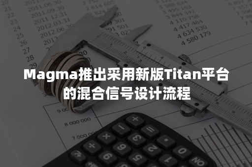 Magma推出采用新版Titan平台的混合信号设计流程