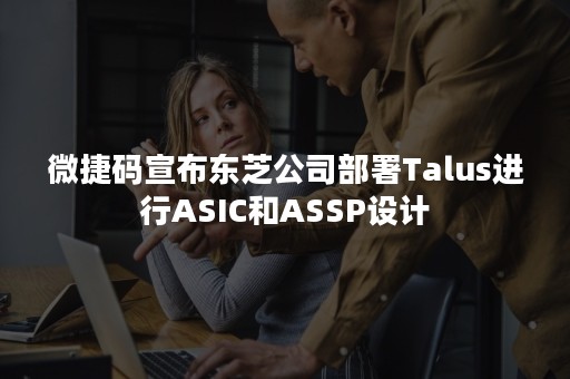 微捷码宣布东芝公司部署Talus进行ASIC和ASSP设计