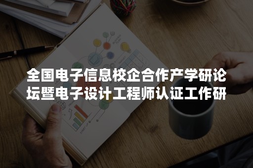 全国电子信息校企合作产学研论坛暨电子设计工程师认证工作研讨会圆满结束