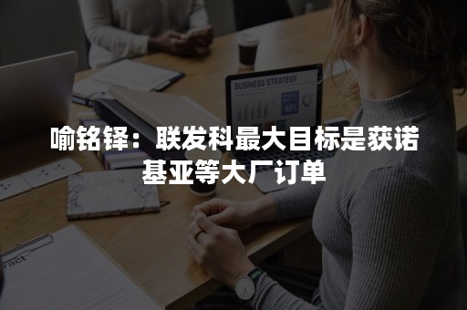 喻铭铎：联发科最大目标是获诺基亚等大厂订单